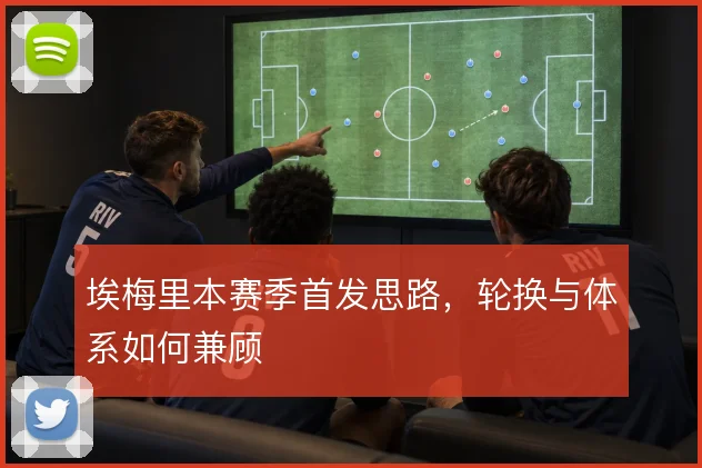 埃梅里本赛季首发思路，轮换与体系如何兼顾