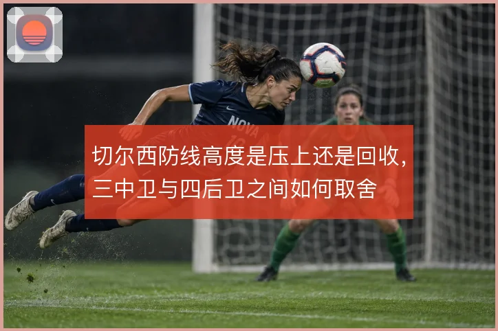 切尔西防线高度是压上还是回收，三中卫与四后卫之间如何取舍