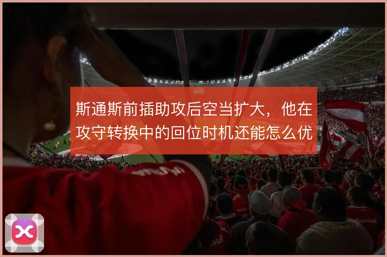斯通斯前插助攻后空当扩大，他在攻守转换中的回位时机还能怎么优化