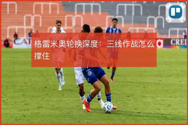 格雷米奥轮换深度：三线作战怎么撑住