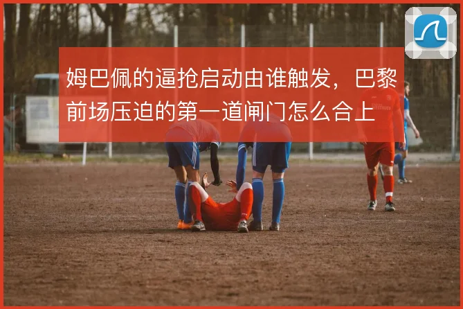 姆巴佩的逼抢启动由谁触发,巴黎前场压迫的第一道闸门怎么合上