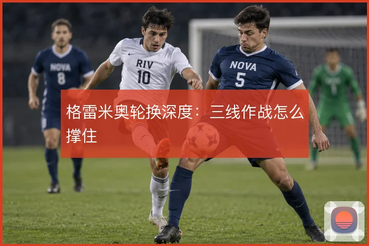格雷米奥轮换深度:三线作战怎么撑住