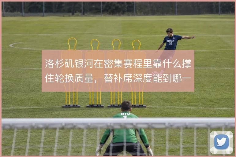 洛杉矶银河在密集赛程里靠什么撑住轮换质量，替补席深度能到哪一步