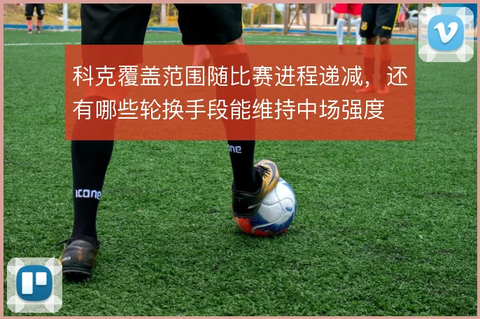 科克覆盖范围随比赛进程递减，还有哪些轮换手段能维持中场强度