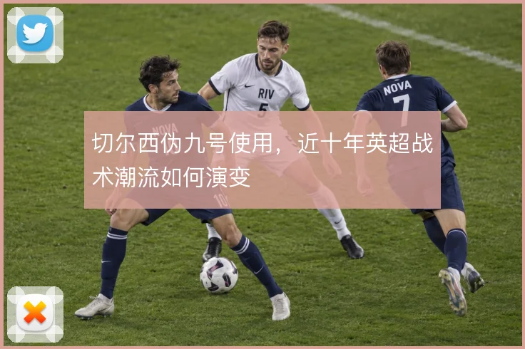 切尔西伪九号使用，近十年英超战术潮流如何演变