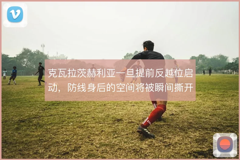 克瓦拉茨赫利亚一旦提前反越位启动，防线身后的空间将被瞬间撕开