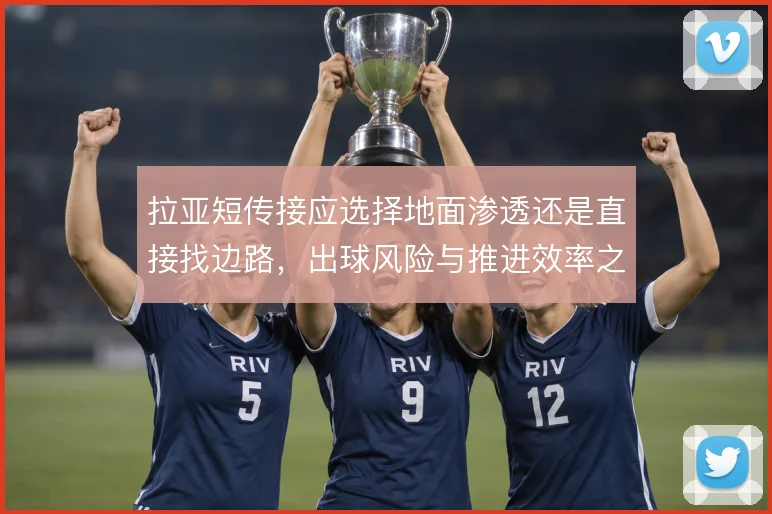 拉亚短传接应选择地面渗透还是直接找边路，出球风险与推进效率之间