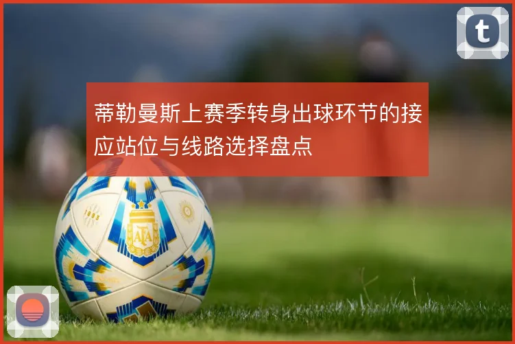 蒂勒曼斯上赛季转身出球环节的接应站位与线路选择盘点