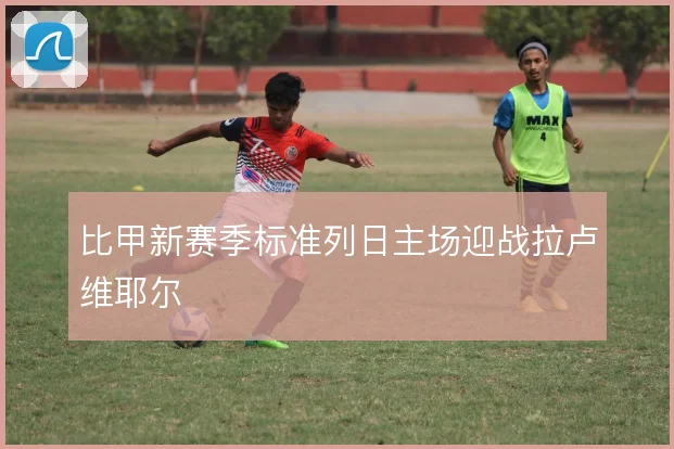 比甲新赛季标准列日主场迎战拉卢维耶尔