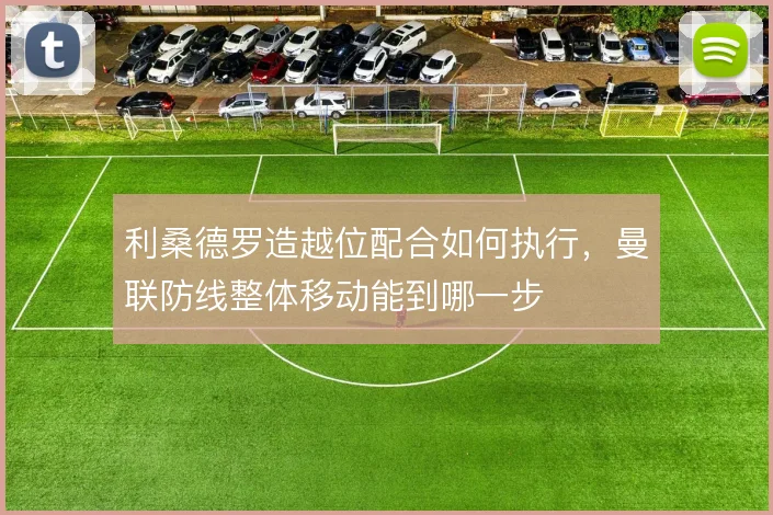 利桑德罗造越位配合如何执行，曼联防线整体移动能到哪一步