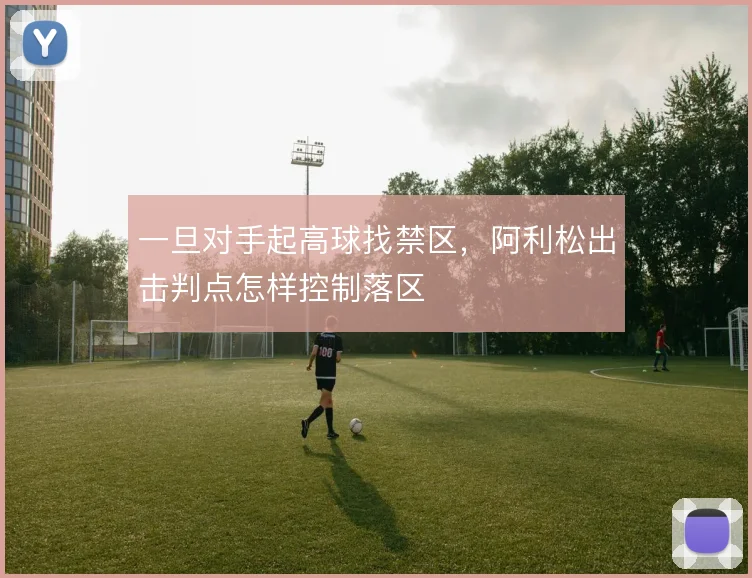 一旦对手起高球找禁区，阿利松出击判点怎样控制落区