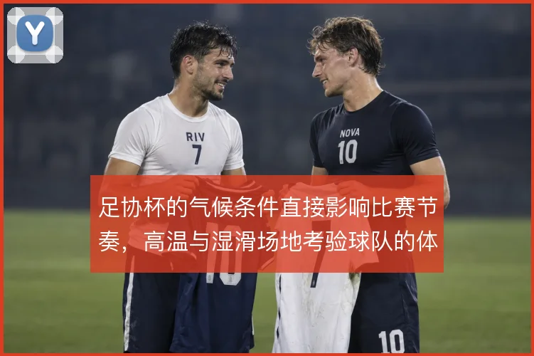 足协杯的气候条件直接影响比赛节奏,高温与湿滑场地考验球队的体能分配