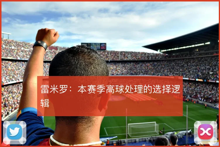 雷米罗:本赛季高球处理的选择逻辑