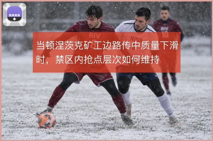 当顿涅茨克矿工边路传中质量下滑时,禁区内抢点层次如何维持