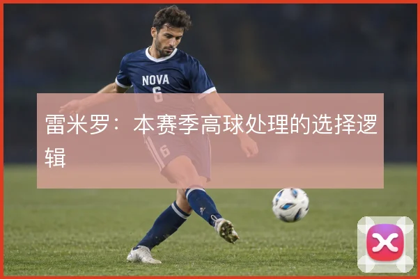 雷米罗:本赛季高球处理的选择逻辑
