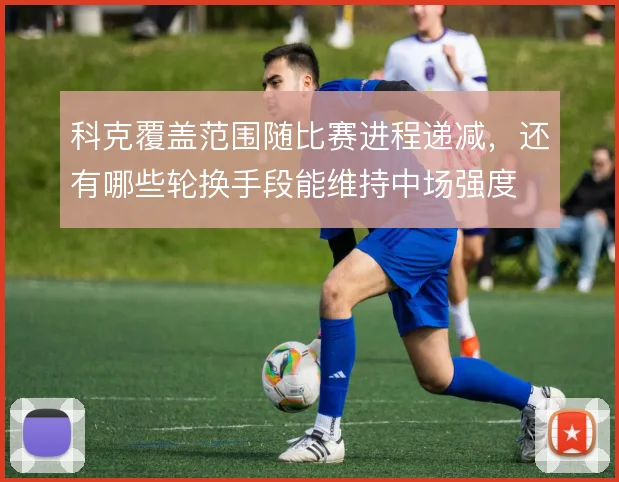 科克覆盖范围随比赛进程递减，还有哪些轮换手段能维持中场强度
