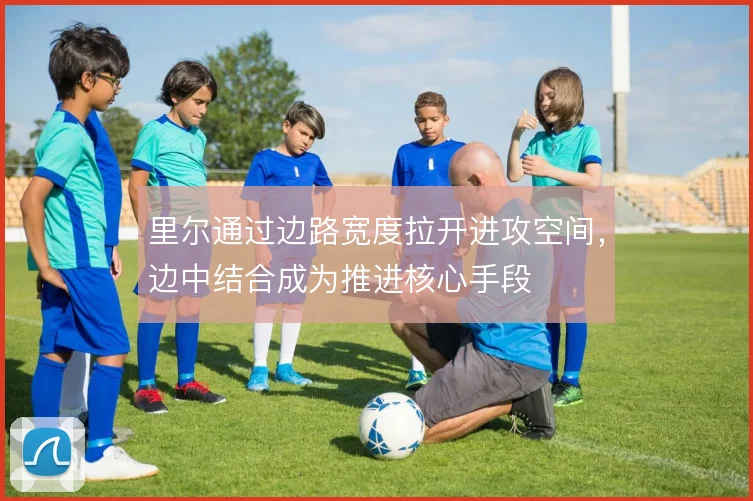 里尔通过边路宽度拉开进攻空间，边中结合成为推进核心手段