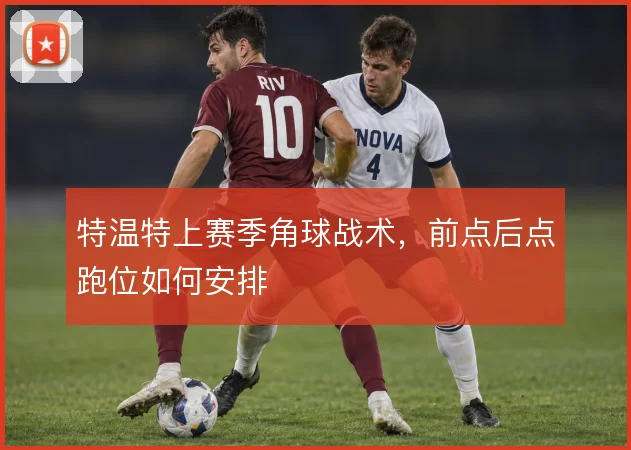 特温特上赛季角球战术，前点后点跑位如何安排