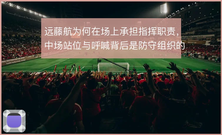 远藤航为何在场上承担指挥职责,中场站位与呼喊背后是防守组织的需要