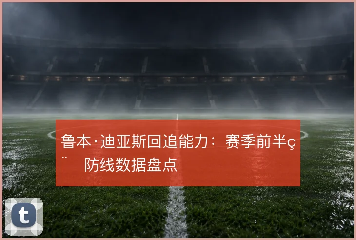 鲁本·迪亚斯回追能力：赛季前半程防线数据盘点