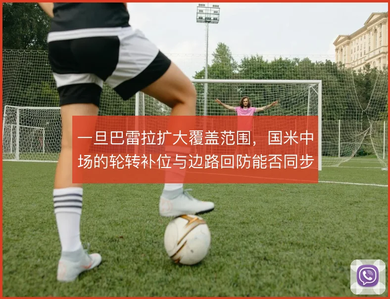 一旦巴雷拉扩大覆盖范围，国米中场的轮转补位与边路回防能否同步跟上