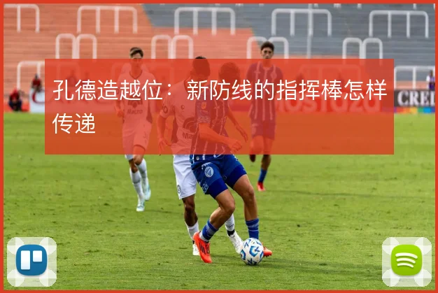 孔德造越位:新防线的指挥棒怎样传递