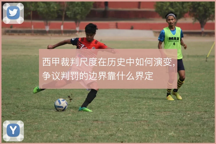 西甲裁判尺度在历史中如何演变，争议判罚的边界靠什么界定