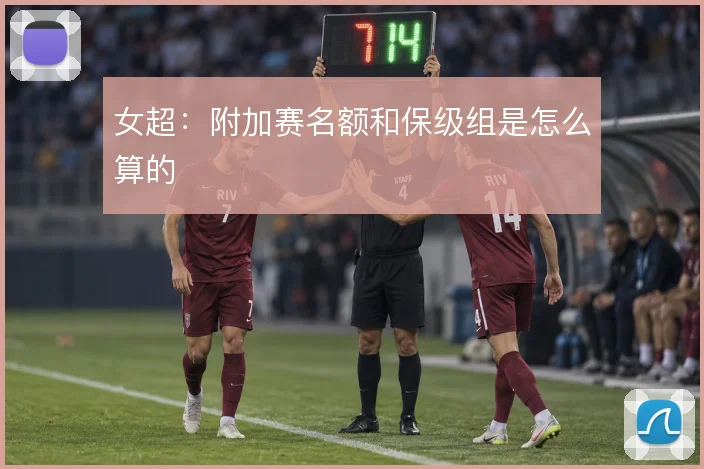 女超:附加赛名额和保级组是怎么算的