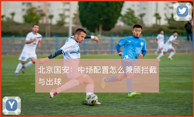 北京国安：中场配置怎么兼顾拦截与出球