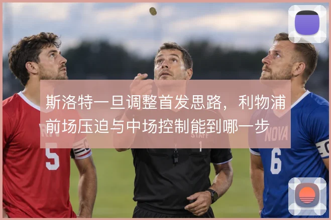 斯洛特一旦调整首发思路，利物浦前场压迫与中场控制能到哪一步