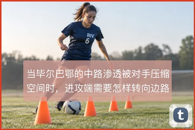 当毕尔巴鄂的中路渗透被对手压缩空间时,进攻端需要怎样转向边路与二点球