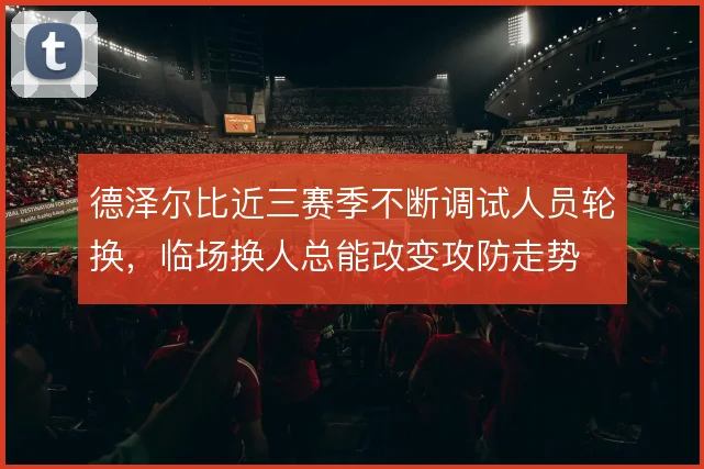 德泽尔比近三赛季不断调试人员轮换，临场换人总能改变攻防走势