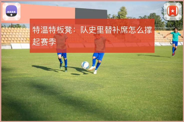 特温特板凳：队史里替补席怎么撑起赛季