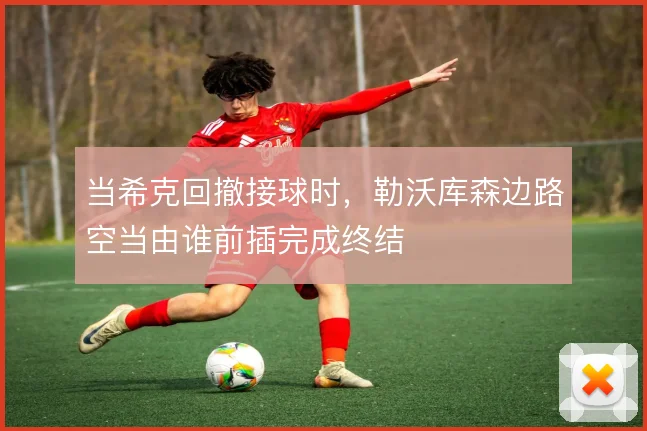 当希克回撤接球时,勒沃库森边路空当由谁前插完成终结